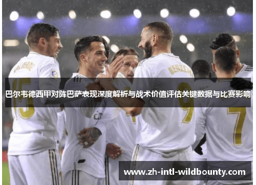 巴尔韦德西甲对阵巴萨表现深度解析与战术价值评估关键数据与比赛影响 巴尔韦德西甲对阵巴萨表现深度解析与战术价值评估关键数据与比赛影响