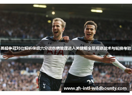 英超争冠对位解析保级六分战伤病管理进入关键期全景观察战术与轮换考验 英超争冠对位解析保级六分战伤病管理进入关键期全景观察战术与轮换考验