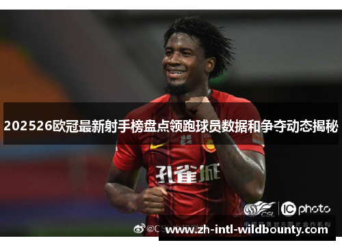 202526欧冠最新射手榜盘点领跑球员数据和争夺动态揭秘