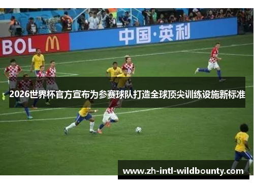 2026世界杯官方宣布为参赛球队打造全球顶尖训练设施新标准
