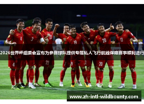 2026世界杯组委会宣布为参赛球队提供专属私人飞行航线保障赛事顺利进行