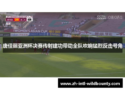 唐佳丽亚洲杯决赛传射建功带动全队吹响猛烈反击号角 唐佳丽亚洲杯决赛传射建功带动全队吹响猛烈反击号角