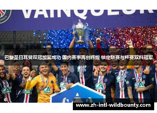 巴黎圣日耳曼双冠加冕成功 国内赛事再创辉煌 锁定联赛与杯赛双料冠军