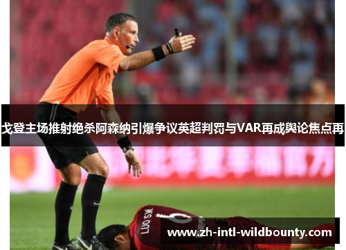 戈登主场推射绝杀阿森纳引爆争议英超判罚与VAR再成舆论焦点再 戈登主场推射绝杀阿森纳引爆争议英超判罚与VAR再成舆论焦点再