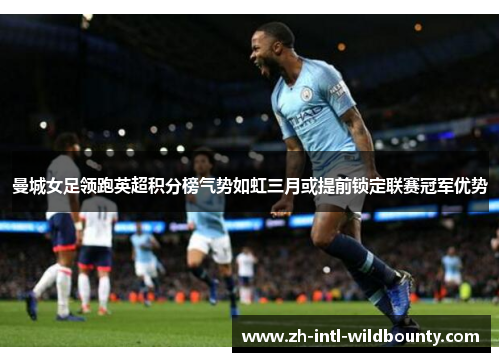 曼城女足领跑英超积分榜气势如虹三月或提前锁定联赛冠军优势