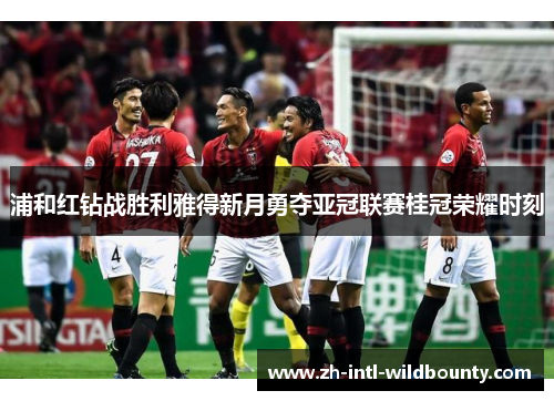 浦和红钻战胜利雅得新月勇夺亚冠联赛桂冠荣耀时刻