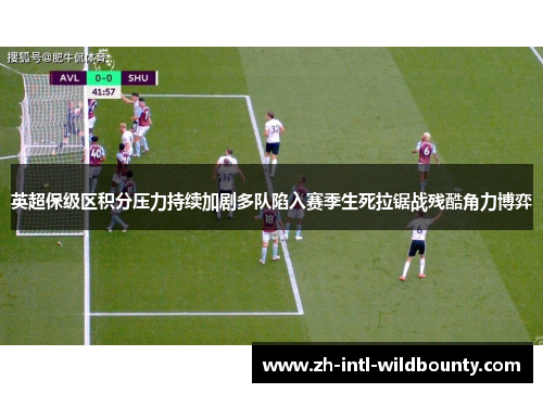 英超保级区积分压力持续加剧多队陷入赛季生死拉锯战残酷角力博弈